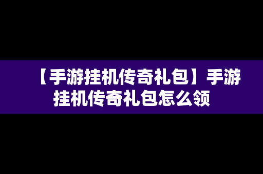 【手游挂机传奇礼包】手游挂机传奇礼包怎么领