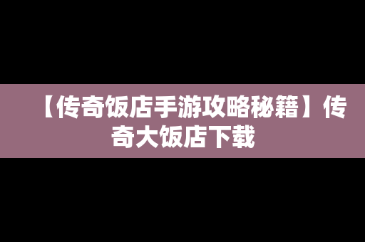 【传奇饭店手游攻略秘籍】传奇大饭店下载