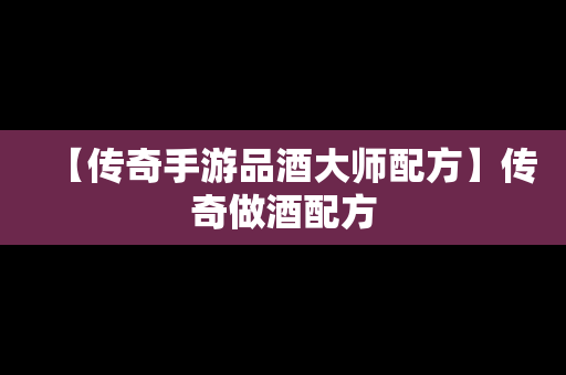 【传奇手游品酒大师配方】传奇做酒配方