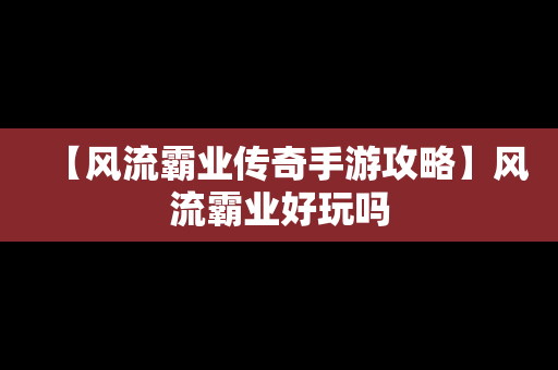 【风流霸业传奇手游攻略】风流霸业好玩吗