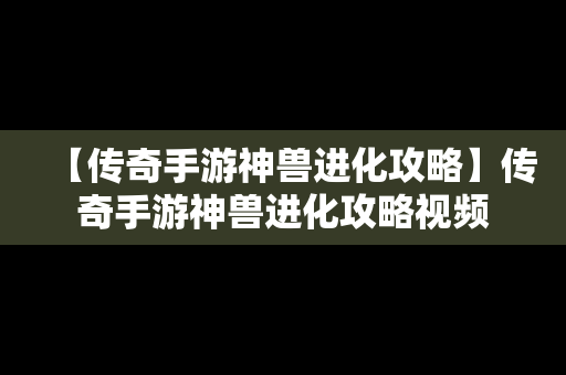 【传奇手游神兽进化攻略】传奇手游神兽进化攻略视频