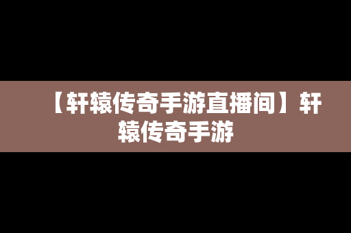 【轩辕传奇手游直播间】轩辕传奇手游