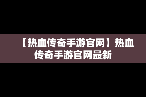 【热血传奇手游官网】热血传奇手游官网最新