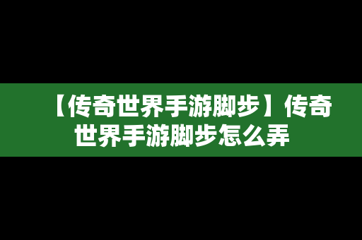 【传奇世界手游脚步】传奇世界手游脚步怎么弄
