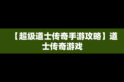 【超级道士传奇手游攻略】道士传奇游戏