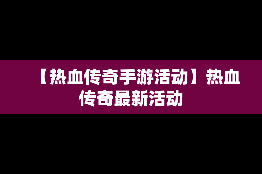 【热血传奇手游活动】热血传奇最新活动
