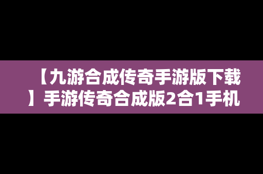 【九游合成传奇手游版下载】手游传奇合成版2合1手机版