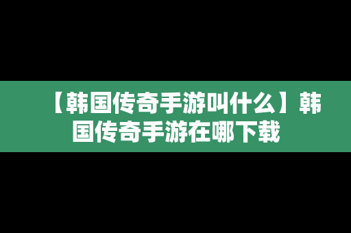 【韩国传奇手游叫什么】韩国传奇手游在哪下载