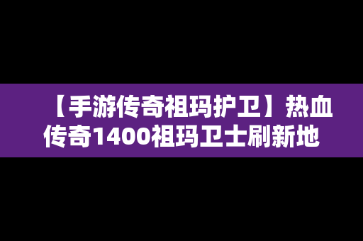【手游传奇祖玛护卫】热血传奇1400祖玛卫士刷新地点