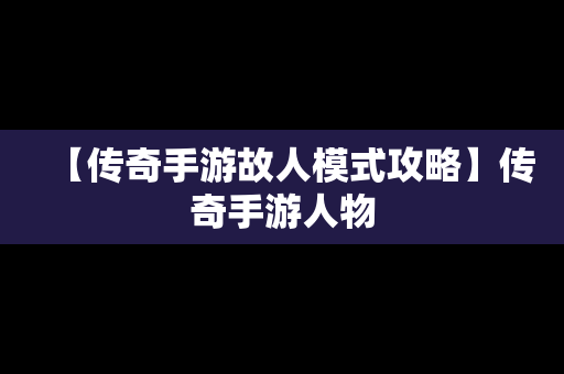 【传奇手游故人模式攻略】传奇手游人物