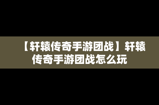 【轩辕传奇手游团战】轩辕传奇手游团战怎么玩