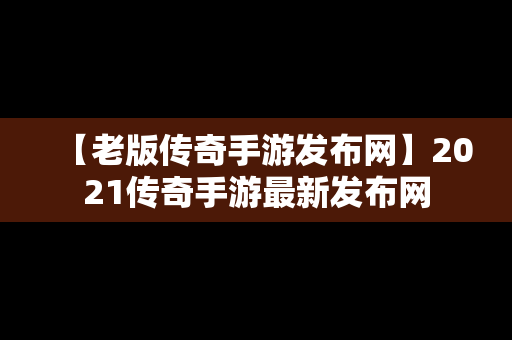 【老版传奇手游发布网】2021传奇手游最新发布网