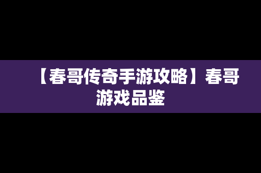 【春哥传奇手游攻略】春哥游戏品鉴