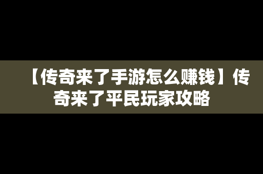 【传奇来了手游怎么赚钱】传奇来了平民玩家攻略