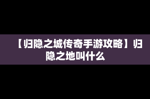 【归隐之城传奇手游攻略】归隐之地叫什么