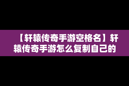 【轩辕传奇手游空格名】轩辕传奇手游怎么复制自己的名字