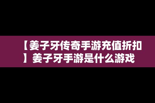 【姜子牙传奇手游充值折扣】姜子牙手游是什么游戏