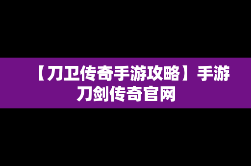 【刀卫传奇手游攻略】手游刀剑传奇官网