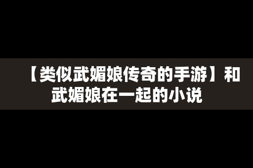 【类似武媚娘传奇的手游】和武媚娘在一起的小说