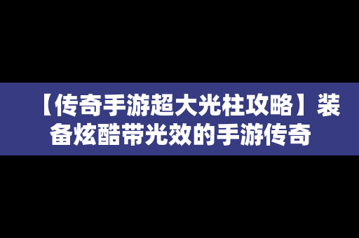 【传奇手游超大光柱攻略】装备炫酷带光效的手游传奇
