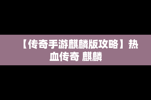 【传奇手游麒麟版攻略】热血传奇 麒麟