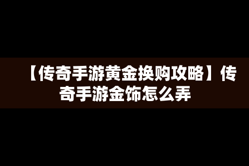 【传奇手游黄金换购攻略】传奇手游金饰怎么弄