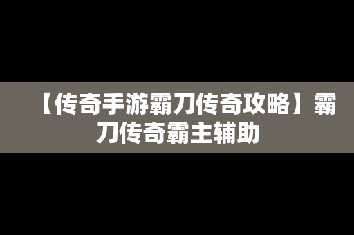 【传奇手游霸刀传奇攻略】霸刀传奇霸主辅助