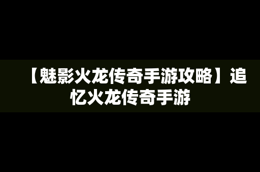 【魅影火龙传奇手游攻略】追忆火龙传奇手游