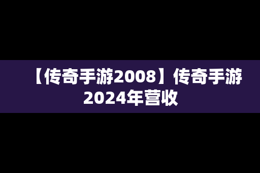 【传奇手游2008】传奇手游2024年营收