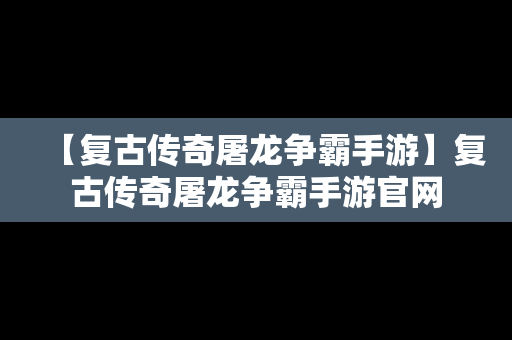 【复古传奇屠龙争霸手游】复古传奇屠龙争霸手游官网