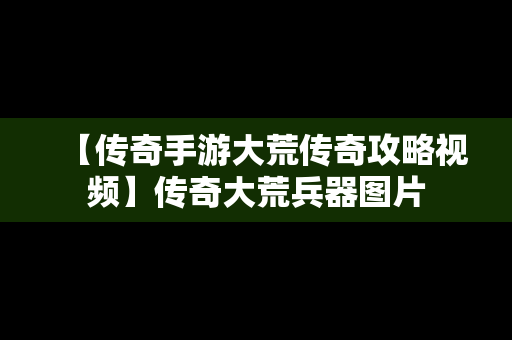 【传奇手游大荒传奇攻略视频】传奇大荒兵器图片