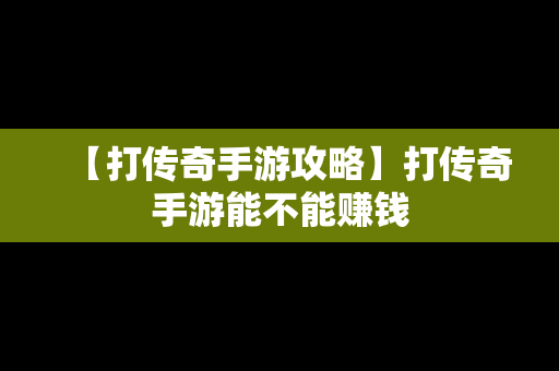 【打传奇手游攻略】打传奇手游能不能赚钱