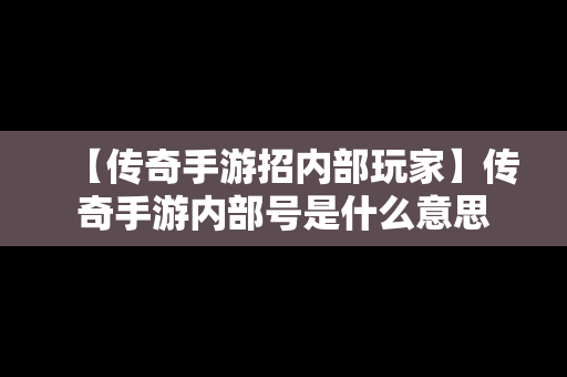 【传奇手游招内部玩家】传奇手游内部号是什么意思