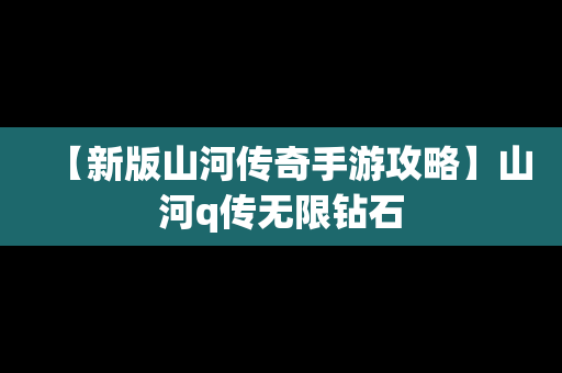 【新版山河传奇手游攻略】山河q传无限钻石