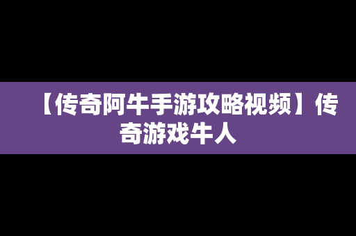 【传奇阿牛手游攻略视频】传奇游戏牛人