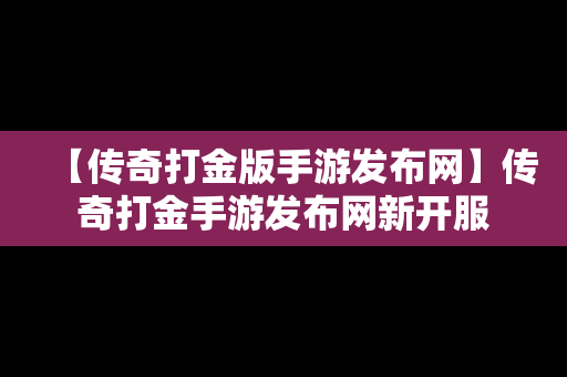 【传奇打金版手游发布网】传奇打金手游发布网新开服