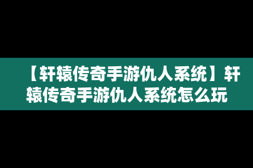 【轩辕传奇手游仇人系统】轩辕传奇手游仇人系统怎么玩