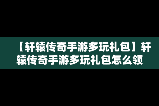 【轩辕传奇手游多玩礼包】轩辕传奇手游多玩礼包怎么领