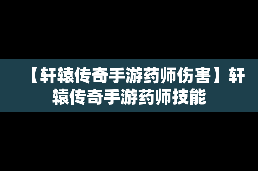 【轩辕传奇手游药师伤害】轩辕传奇手游药师技能