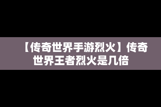 【传奇世界手游烈火】传奇世界王者烈火是几倍