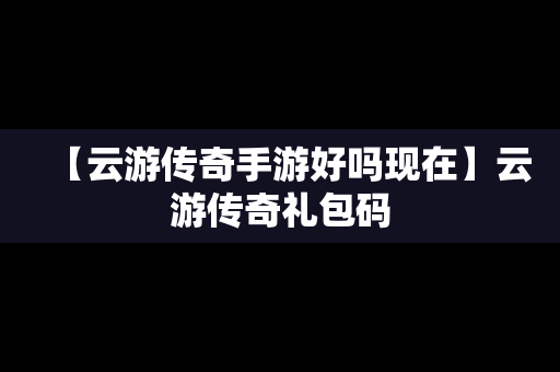 【云游传奇手游好吗现在】云游传奇礼包码