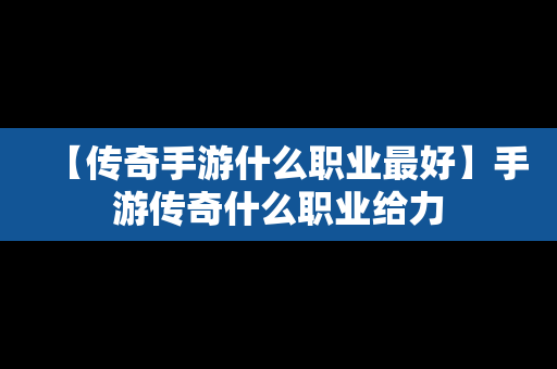 【传奇手游什么职业最好】手游传奇什么职业给力