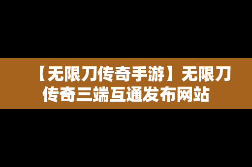 【无限刀传奇手游】无限刀传奇三端互通发布网站
