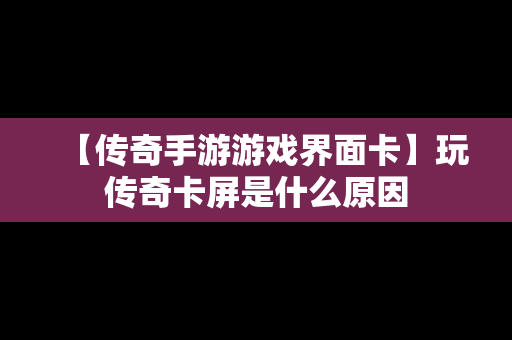 【传奇手游游戏界面卡】玩传奇卡屏是什么原因