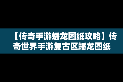 【传奇手游蟠龙图纸攻略】传奇世界手游复古区蟠龙图纸