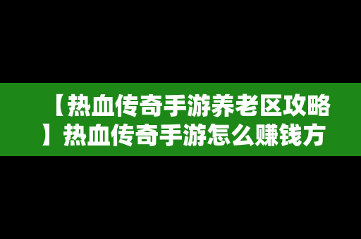 【热血传奇手游养老区攻略】热血传奇手游怎么赚钱方法详细说明