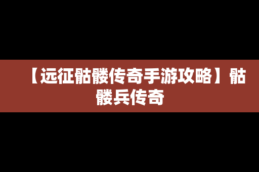 【远征骷髅传奇手游攻略】骷髅兵传奇