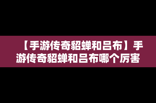 【手游传奇貂蝉和吕布】手游传奇貂蝉和吕布哪个厉害