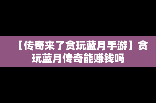 【传奇来了贪玩蓝月手游】贪玩蓝月传奇能赚钱吗