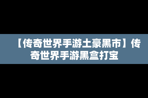 【传奇世界手游土豪黑市】传奇世界手游黑盒打宝